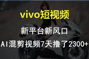 (10357期)vivo短视频:新平台新风口,AI混剪视频7天撸了2300+