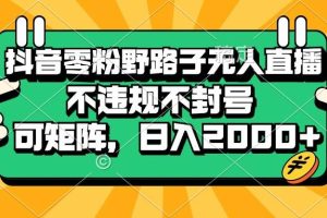（13336期）抖音零粉野路子无人直播，不违规不封号，可矩阵，日入2000+