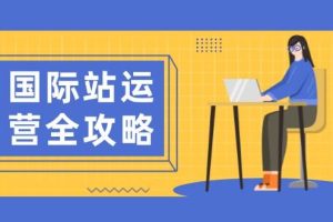 （13988期）国际站运营全攻略：涵盖日常运营到数据分析，助力打造高效运营思路
