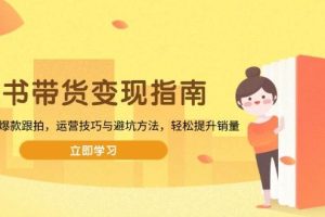 （13985期）图书带货变现指南，从选品到爆款跟拍，运营技巧与避坑方法，轻松提升销量