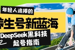 （14418期）养生号新蓝海！DeepSeek黑科技起号指南：7天打造5W+爆款作品，素人日赚…