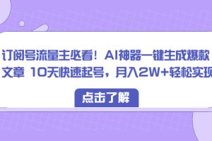 （8455期）订阅号流量主必看！AI神器一键生成爆款文章 10天快速起号，月入2W+轻松实现