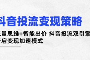 （14325期）抖音投流变现策略：流量思维+智能出价 抖音投流双引擎 开启变现加速模式