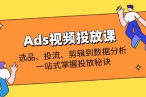 （14258期）Ads视频投放课全解析：选品、投流、剪辑到数据分析，一站式掌握投放秘诀