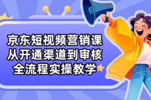 （14464期）京东短视频营销课：从开通渠道到审核，全流程实操教学