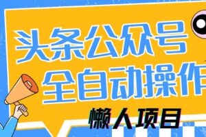 (14454期)懒人项目,多平台操作全自动运行,头条,公众号,下班实操5分钟日入500+