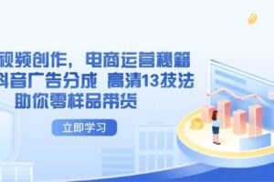 （14418期）AI短视频创作，电商运营秘籍，解锁抖音广告分成 高清13技法助你零样品带货