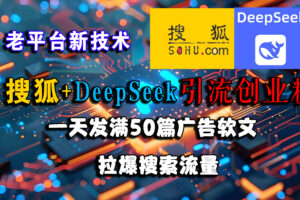 （15180期）搜狐+DeepSeek引流创业粉，老平台新技术 一天发满50篇广告软文，拉爆搜索流量