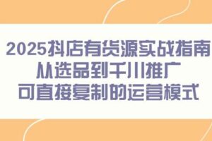 （14983期）2025抖店有货源实战指南，从选品到千川推广，可直接复制的运营模式