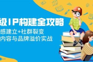 （14747期）超级IP构建全攻略：信任感建立+社群裂变，爆款内容与品牌溢价实战