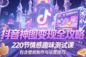 （15264期）抖音神图变现全攻略，220节情感趣味测试课，包含壁纸制作与运营技巧