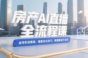 （15363期）房产AI直播全流程课，起号阶段教程，画面优化技巧，数据复盘方法论