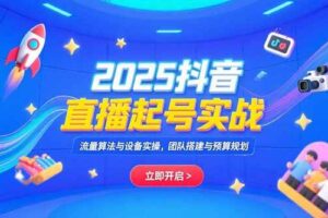 （15351期）2025抖音直播起号实战，流量算法与设备实操，团队搭建与预算规划