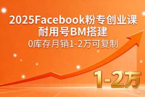 （15964期）2025Facebook粉专创业课，耐用号BM搭建，0库存月销1-2万可复制