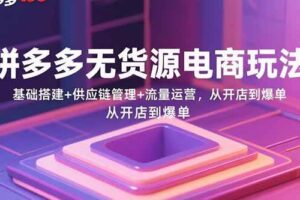 （15886期）拼多多无货源电商玩法：基础搭建+供应链管理+流量运营，从开店到爆单