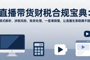 （17354期）直播带货财税合规宝典：模式解析、涉税风险、账务处理，一堂课搞懂，让直播生意稳赚不赔
