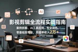（17338期）影视剪辑全流程实战指南，案例拆解、AI工具应用、专业调色，零基础到专业，月接单收入2万+