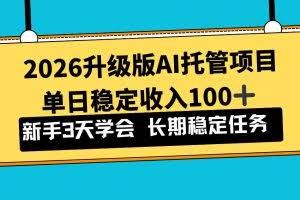 （17094期）2026升级版Ai托管项目，单日稳定收入100+，新手小白3天学会