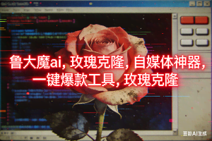（16971期）ai鲁大魔，自媒体必备的软件，玫瑰克隆神器，一键爆款，详细教程