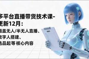 （16895期）平台直播带货技术课-更新12月：涵盖无人/半无人直播、数字人搭建、选品起号等核心内容