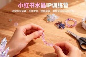 （16475期）小红书水晶IP训练营，讲解账号搭建、手作教学、拍摄剪辑，全流程运营技能