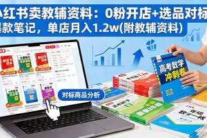 （16331期）小红书卖教辅资料：0粉开店+选品对标+爆款笔记，单店月入1.2w(附教辅资料)
