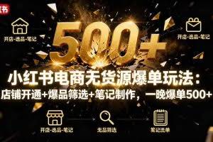 （16256期）小红书电商无货源爆单玩法：店铺开通+爆品筛选+笔记制作，一晚爆单500+