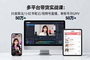 （16254期）多平台带货实战课18.0：抖音算法/小红书笔记/视频号直播，单账号月GMV50w+