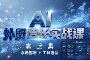（17784期）AI 外贸增长实战课：本地部署 + 工具选型，一站式搭建可落地自动化外贸系统
