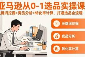 （17567期）亚马逊从0-1选品实操课(更新3月)：关键词挖掘+竞品分析+转化率计算，47节打通选品全流程