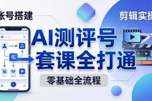 （18240期）零基础起步怎么做AI测评号？账号搭建、爆款文案、剪辑实操、涨粉变现，一套课全打通