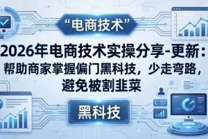 （17976期）2026年电商技术实操分享-更新：帮助商家掌握偏门黑科技，少走弯路，避免被割韭菜