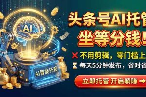 (21199期)头条AI视频托管,你出号我运营,每天花5分钟发布,月赚1W+,手机可做