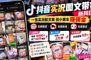 (21275期)【无水印】抖音实况图文带货新风口:一张实况图配文案挂小黄车赚佣金,无需囤货发货售后,一条素材佣金8000+跑了60万