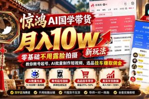 (21286期)惊鸿AI国学带货月入10w新玩法:零基础不用露脸拍摄,教你账号起号、AI批量制作短视频、选品挂车赚取佣金